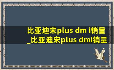 比亚迪宋plus dm i销量_比亚迪宋plus dmi销量如何